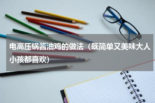 电高压锅酱油鸡的做法（既简单又美味大人小孩都喜欢）