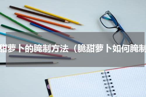 脆甜萝卜的腌制方法（脆甜萝卜如何腌制）