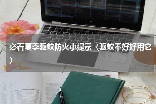必看夏季驱蚊防火小提示（驱蚊不好好用它）