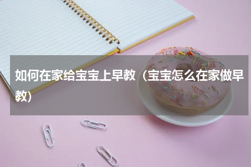 如何在家给宝宝上早教（宝宝怎么在家做早教）