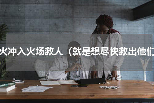 冒火冲入火场救人（就是想尽快救出他们）