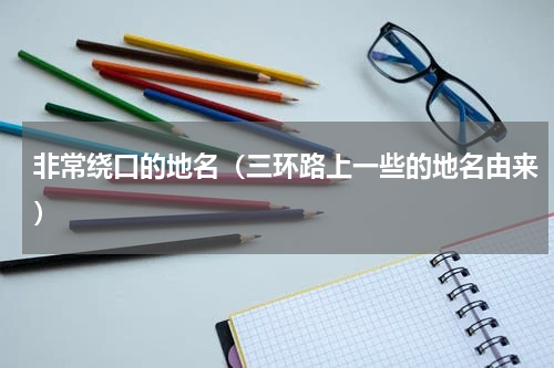 非常绕口的地名（三环路上一些的地名由来）