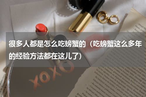 很多人都是怎么吃螃蟹的（吃螃蟹这么多年的经验方法都在这儿了）