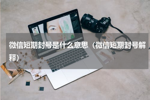微信短期封号是什么意思（微信短期封号解释）