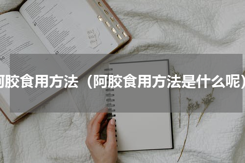 阿胶食用方法（阿胶食用方法是什么呢）