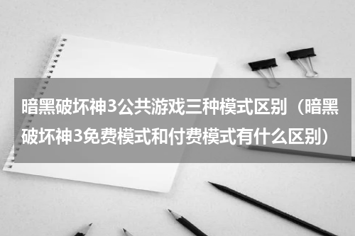 暗黑破坏神3公共游戏三种模式区别（暗黑破坏神3免费模式和付费模式有什么区别）