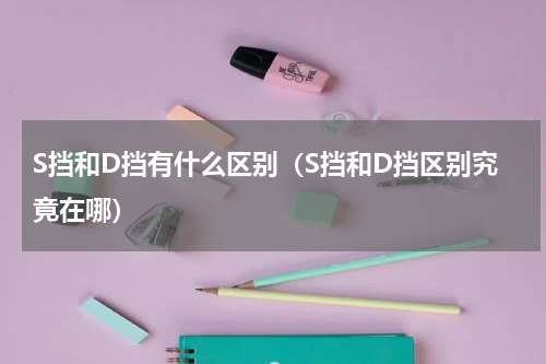 S挡和D挡有什么区别（S挡和D挡区别究竟在哪）