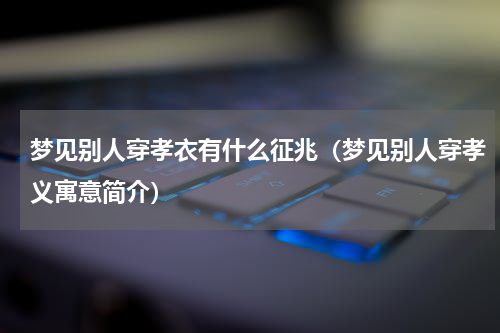 梦见别人穿孝衣有什么征兆（梦见别人穿孝义寓意简介）