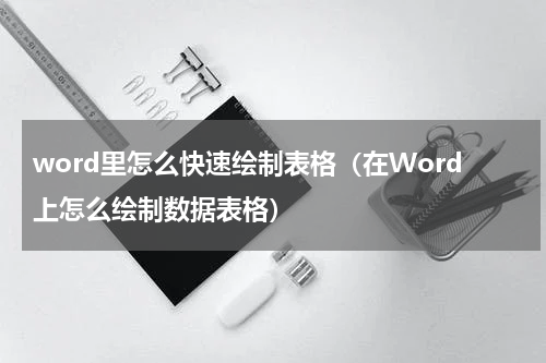 word里怎么快速绘制表格（在Word上怎么绘制数据表格）