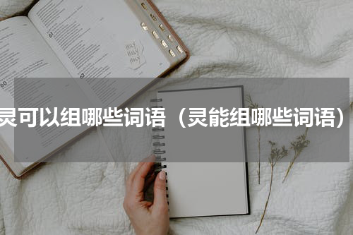灵可以组哪些词语（灵能组哪些词语）