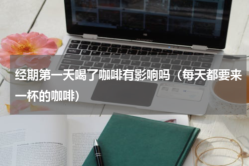经期第一天喝了咖啡有影响吗（每天都要来一杯的咖啡）