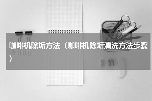 咖啡机除垢方法（咖啡机除垢清洗方法步骤）