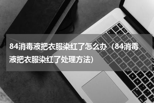 84消毒液把衣服染红了怎么办（84消毒液把衣服染红了处理方法）
