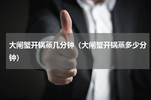 大闸蟹开锅蒸几分钟（大闸蟹开锅蒸多少分钟）