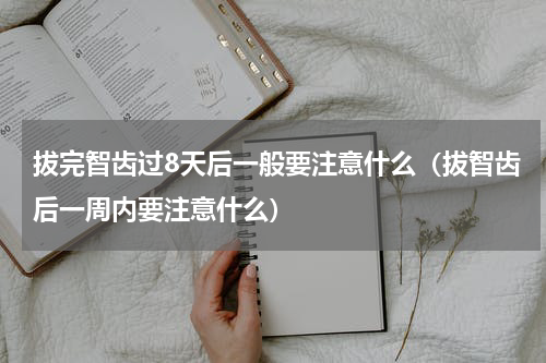 拔完智齿过8天后一般要注意什么（拔智齿后一周内要注意什么）