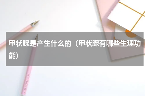 甲状腺是产生什么的（甲状腺有哪些生理功能）