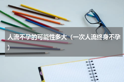 人流不孕的可能性多大（一次人流终身不孕）