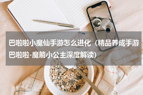 巴啦啦小魔仙手游怎么进化（精品养成手游巴啦啦-魔箭小公主深度解读）