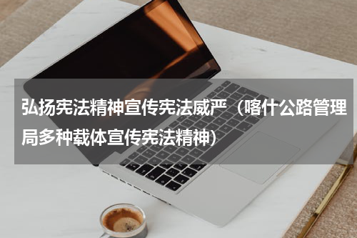 弘扬宪法精神宣传宪法威严（喀什公路管理局多种载体宣传宪法精神）