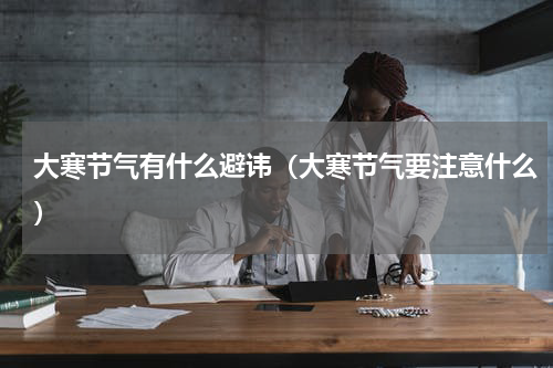 大寒节气有什么避讳（大寒节气要注意什么）