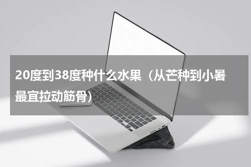 20度到38度种什么水果（从芒种到小暑最宜拉动筋骨）