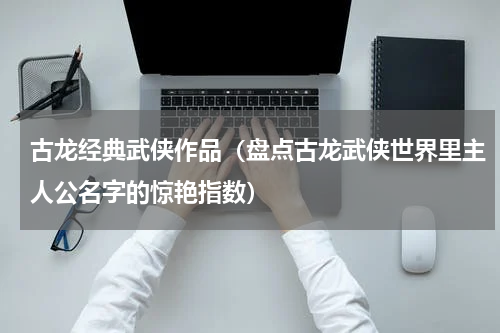 古龙经典武侠作品（盘点古龙武侠世界里主人公名字的惊艳指数）
