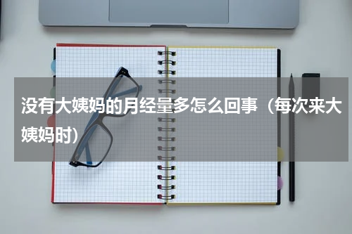 没有大姨妈的月经量多怎么回事（每次来大姨妈时）