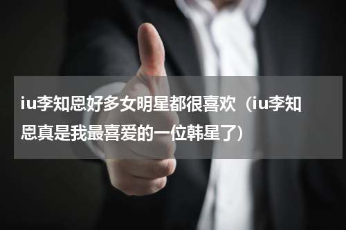 iu李知恩好多女明星都很喜欢（iu李知恩真是我最喜爱的一位韩星了）