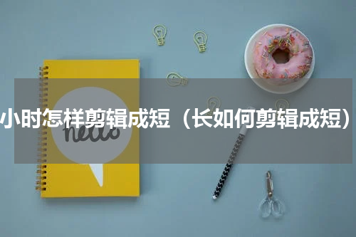 4小时怎样剪辑成短（长如何剪辑成短）