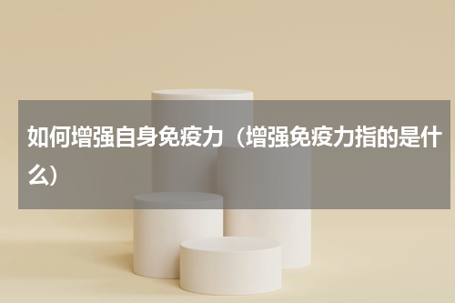如何增强自身免疫力（增强免疫力指的是什么）