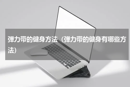 弹力带的健身方法（弹力带的健身有哪些方法）