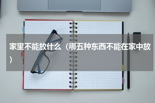 家里不能放什么（哪五种东西不能在家中放）