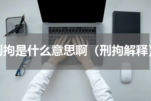 刑拘是什么意思啊（刑拘解释）