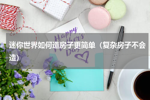 迷你世界如何造房子更简单（复杂房子不会造）