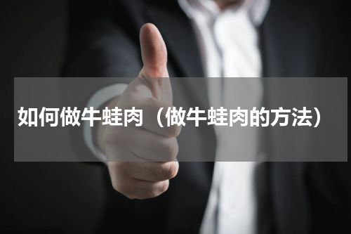 如何做牛蛙肉（做牛蛙肉的方法）