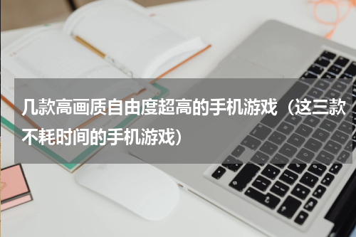 几款高画质自由度超高的手机游戏（这三款不耗时间的手机游戏）
