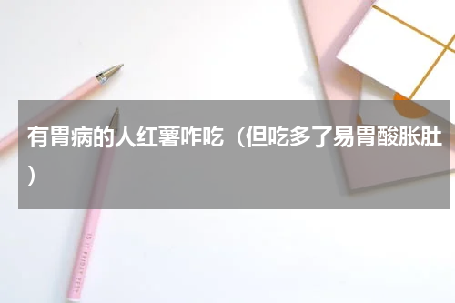有胃病的人红薯咋吃（但吃多了易胃酸胀肚）