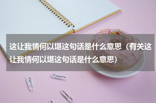 这让我情何以堪这句话是什么意思（有关这让我情何以堪这句话是什么意思）