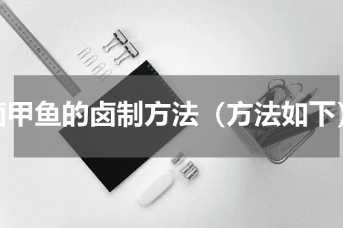卤甲鱼的卤制方法（方法如下）