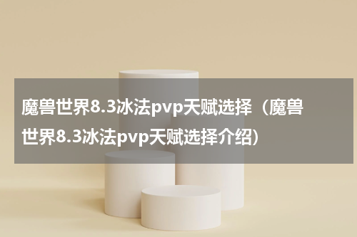 魔兽世界8.3冰法pvp天赋选择（魔兽世界8.3冰法pvp天赋选择介绍）