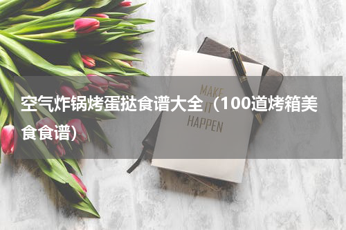 空气炸锅烤蛋挞食谱大全（100道烤箱美食食谱）