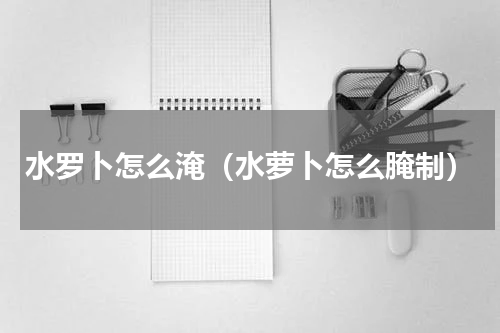 水罗卜怎么淹（水萝卜怎么腌制）