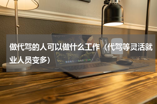 做代驾的人可以做什么工作（代驾等灵活就业人员变多）