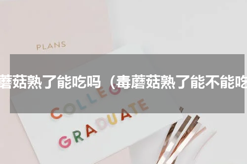 毒蘑菇熟了能吃吗（毒蘑菇熟了能不能吃）
