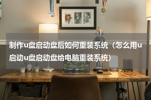 制作u盘启动盘后如何重装系统（怎么用u启动u盘启动盘给电脑重装系统）