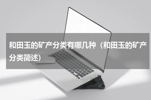 和田玉的矿产分类有哪几种（和田玉的矿产分类简述）