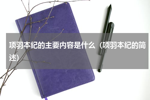 项羽本纪的主要内容是什么（项羽本纪的简述）
