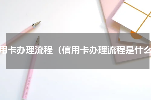 信用卡办理流程（信用卡办理流程是什么）