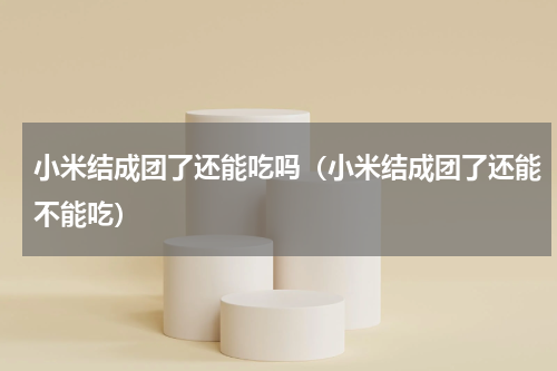 小米结成团了还能吃吗（小米结成团了还能不能吃）