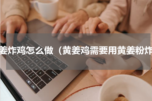 黄姜炸鸡怎么做（黄姜鸡需要用黄姜粉炸）